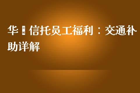华鑫信托员工福利：交通补助详解_https://wap.hpmsj.cn_外汇汇率_第1张