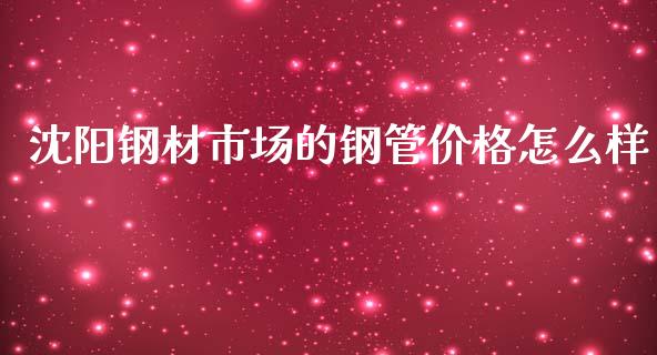 沈阳钢材市场的钢管价格怎么样_https://wap.hpmsj.cn_基金分析_第1张