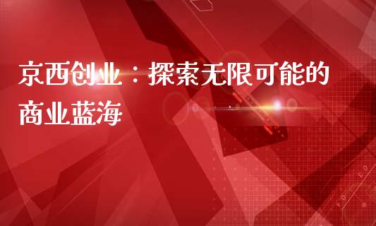 京西创业：探索无限可能的商业蓝海_https://wap.hpmsj.cn_期货交易_第1张