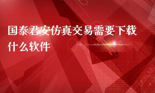 国泰君安仿真交易需要下载什么软件_财经时评_第1张_财经时评_基金分析_期货交易_金融机构_外汇汇率_债券投资 国泰君安仿真交易需要下载什么软件_https://wap.hpmsj.cn_财经时评_第1张