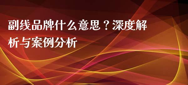 副线品牌什么意思？深度解析与案例分析_https://wap.hpmsj.cn_期货交易_第1张