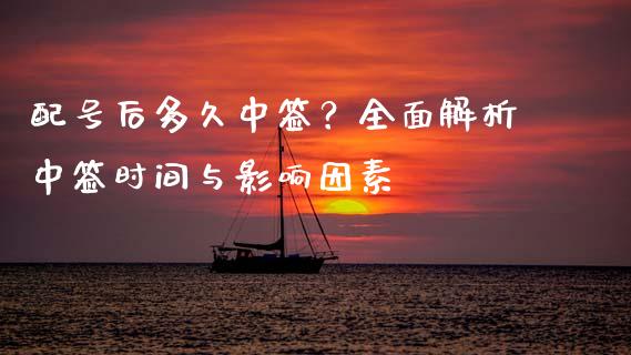 配号后多久中签？全面解析中签时间与影响因素_https://wap.hpmsj.cn_金融机构_第1张