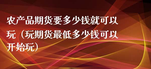 农产品期货要多少钱就可以玩(玩期货最低多少钱可以开始玩)_财经时评_第1张_财经时评_基金分析_期货交易_金融机构_外汇汇率_债券投资 农产品期货要多少钱就可以玩(玩期货最低多少钱可以开始玩)_https://wap.hpmsj.cn_财经时评_第1张