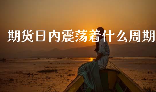 期货日内震荡着什么周期_https://wap.hpmsj.cn_财经时评_第1张