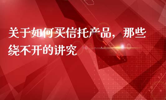 关于如何买信托产品，那些绕不开的讲究_https://wap.hpmsj.cn_金融机构_第1张
