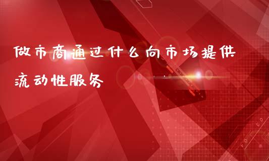 做市商通过什么向市场提供流动性服务_https://wap.hpmsj.cn_金融机构_第1张